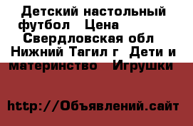 Детский настольный футбол › Цена ­ 1 600 - Свердловская обл., Нижний Тагил г. Дети и материнство » Игрушки   